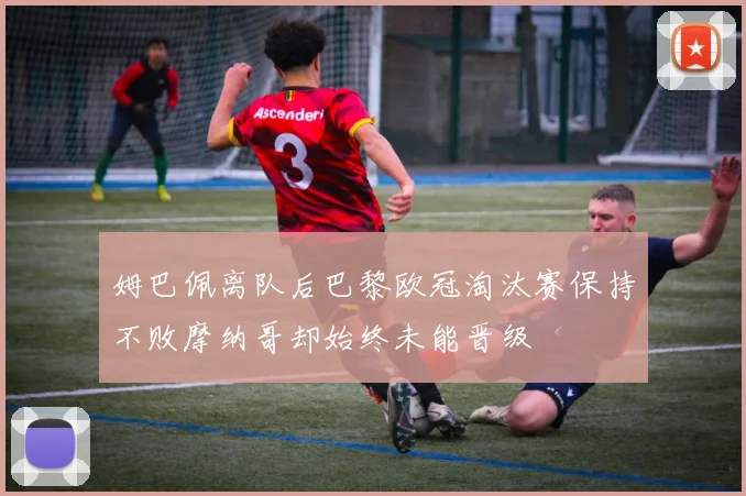 姆巴佩离队后巴黎欧冠淘汰赛保持不败摩纳哥却始终未能晋级
