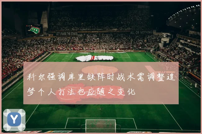科尔强调库里缺阵时战术需调整追梦个人打法也应随之变化