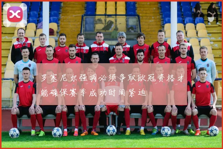 罗塞尼尔强调必须争取欧冠资格才能确保赛季成功时间紧迫