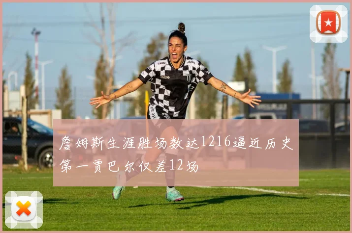 詹姆斯生涯胜场数达1216逼近历史第一贾巴尔仅差12场