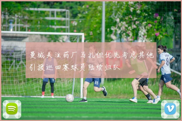 曼城关注药厂马扎但优先考虑其他引援巡回赛球员陆续归队