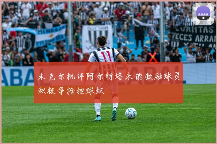 米克尔批评阿尔特塔未能激励球员积极争抢控球权
