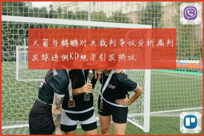火箭与鹈鹕对决裁判争议分析漏判发球违例KD绝杀引发热议