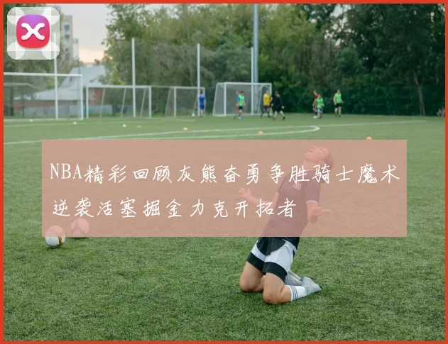 NBA精彩回顾灰熊奋勇争胜骑士魔术逆袭活塞掘金力克开拓者