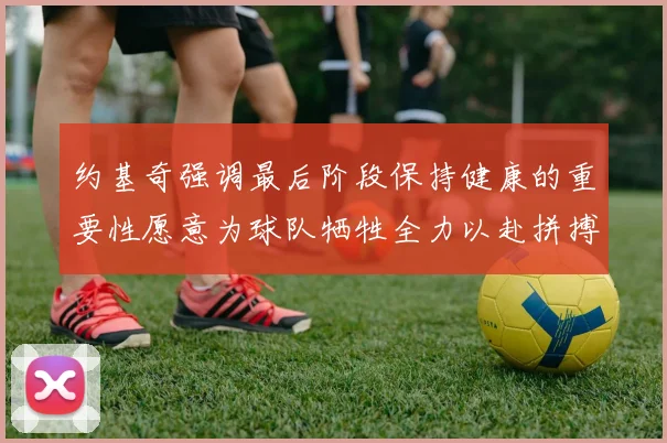 约基奇强调最后阶段保持健康的重要性愿意为球队牺牲全力以赴拼搏到底