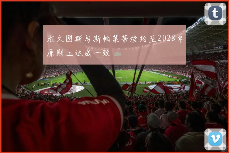 尤文图斯与斯帕莱蒂续约至2028年原则上达成一致