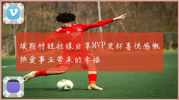 埃斯特旺社媒分享MVP奖杯喜悦感慨热爱事业带来的幸福