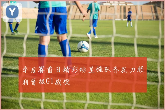 季后赛首日精彩纷呈强队齐发力顺利晋级G1战役