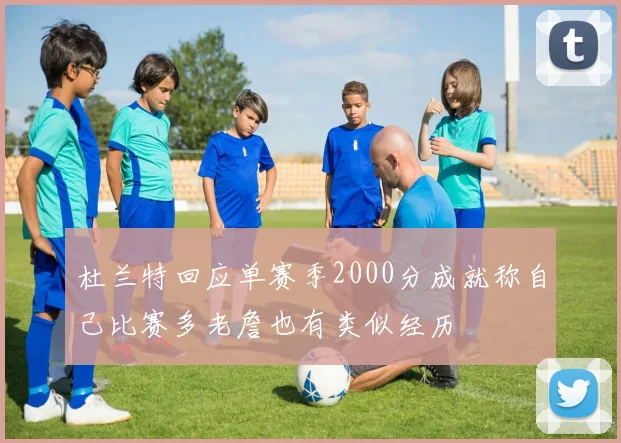 杜兰特回应单赛季2000分成就称自己比赛多老詹也有类似经历