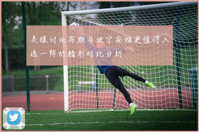 美媒讨论布朗与坎宁安谁更值得入选一阵的精彩对比分析