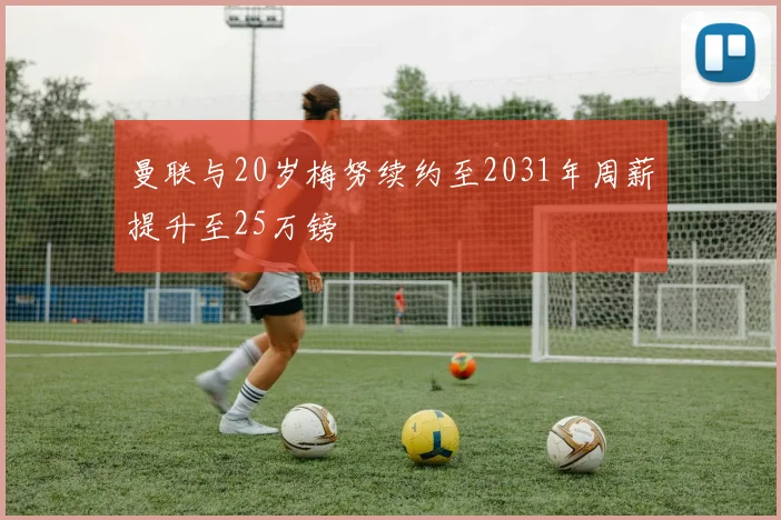 曼联与20岁梅努续约至2031年周薪提升至25万镑